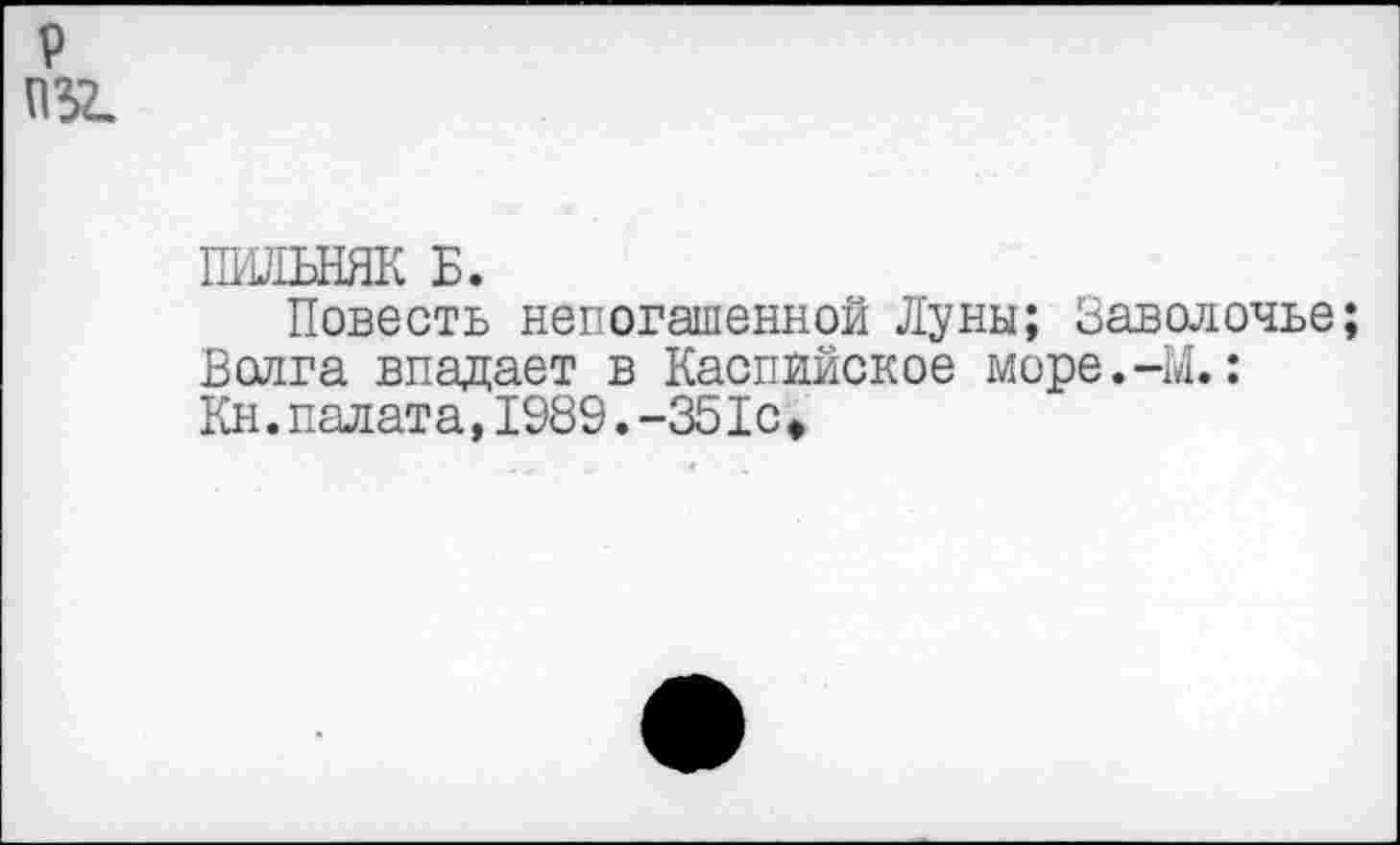 ﻿ПИЛЬНЯК Б.
Повесть непогашенной Луны; Заводочье; Волга впадает в Каспийское море.-И.: Кн.палата,1989.-351с*